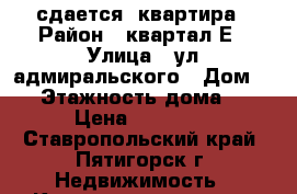 сдается  квартира › Район ­ квартал Е › Улица ­ ул.адмиральского › Дом ­ 8 › Этажность дома ­ 5 › Цена ­ 13 000 - Ставропольский край, Пятигорск г. Недвижимость » Квартиры аренда   . Ставропольский край,Пятигорск г.